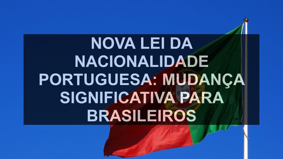 Nova Lei da Nacionalidade Portuguesa: Mudança Significativa para Brasileiros