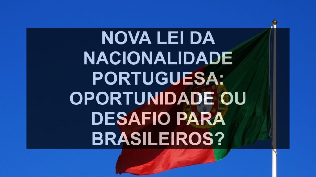 Nova Lei da Nacionalidade Portuguesa: Oportunidade ou Desafio para Brasileiros?